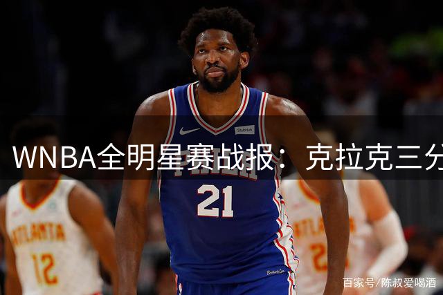 WNBA全明星赛战报：克拉克三分15中5难救主 韦瑟斯庞队7分险胜